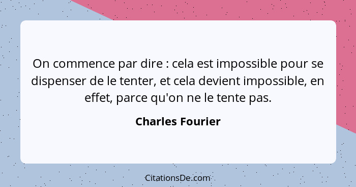 On commence par dire : cela est impossible pour se dispenser de le tenter, et cela devient impossible, en effet, parce qu'on ne... - Charles Fourier