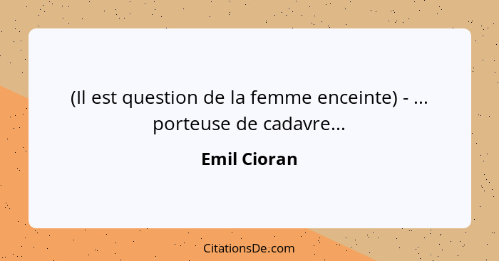 (Il est question de la femme enceinte) - ... porteuse de cadavre...... - Emil Cioran