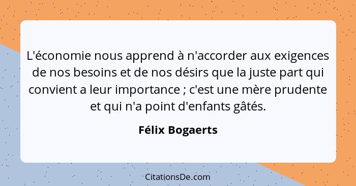 L'économie nous apprend à n'accorder aux exigences de nos besoins et de nos désirs que la juste part qui convient a leur importance&n... - Félix Bogaerts
