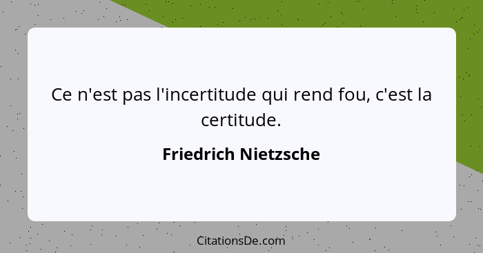 Ce n'est pas l'incertitude qui rend fou, c'est la certitude.... - Friedrich Nietzsche