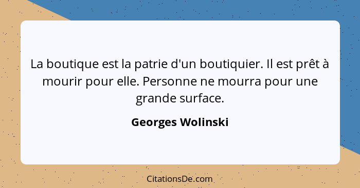 La boutique est la patrie d'un boutiquier. Il est prêt à mourir pour elle. Personne ne mourra pour une grande surface.... - Georges Wolinski