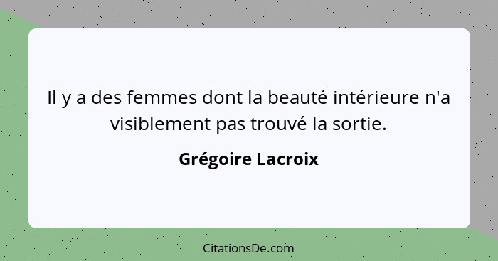 Il y a des femmes dont la beauté intérieure n'a visiblement pas trouvé la sortie.... - Grégoire Lacroix