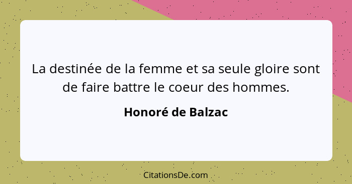 La destinée de la femme et sa seule gloire sont de faire battre le coeur des hommes.... - Honoré de Balzac