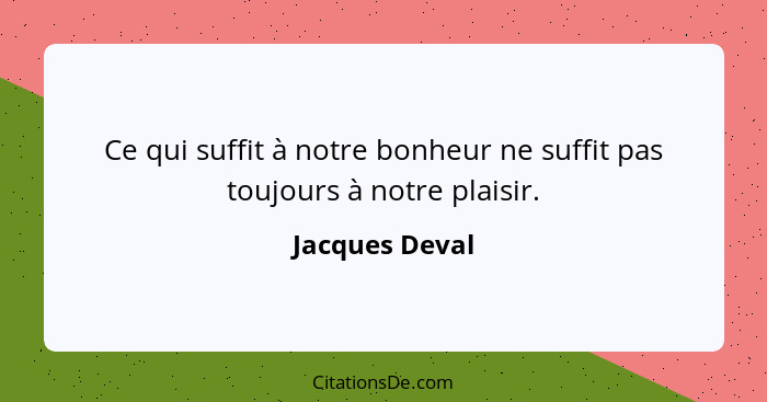Ce qui suffit à notre bonheur ne suffit pas toujours à notre plaisir.... - Jacques Deval