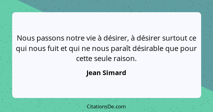 Nous passons notre vie à désirer, à désirer surtout ce qui nous fuit et qui ne nous paraît désirable que pour cette seule raison.... - Jean Simard