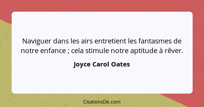 Naviguer dans les airs entretient les fantasmes de notre enfance ; cela stimule notre aptitude à rêver.... - Joyce Carol Oates