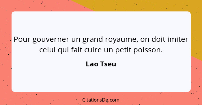 Pour gouverner un grand royaume, on doit imiter celui qui fait cuire un petit poisson.... - Lao Tseu