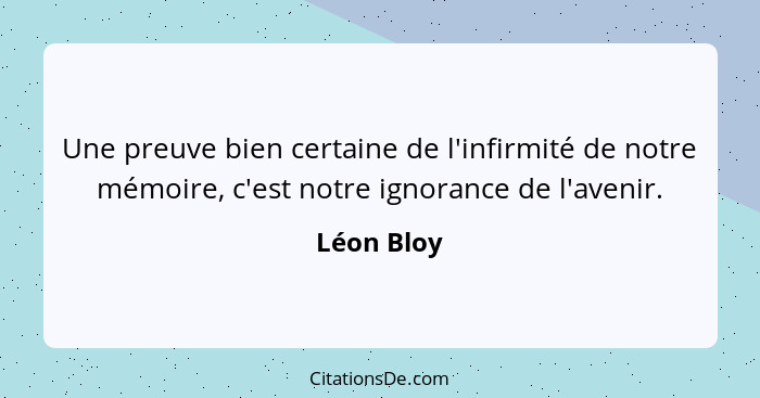 Une preuve bien certaine de l'infirmité de notre mémoire, c'est notre ignorance de l'avenir.... - Léon Bloy