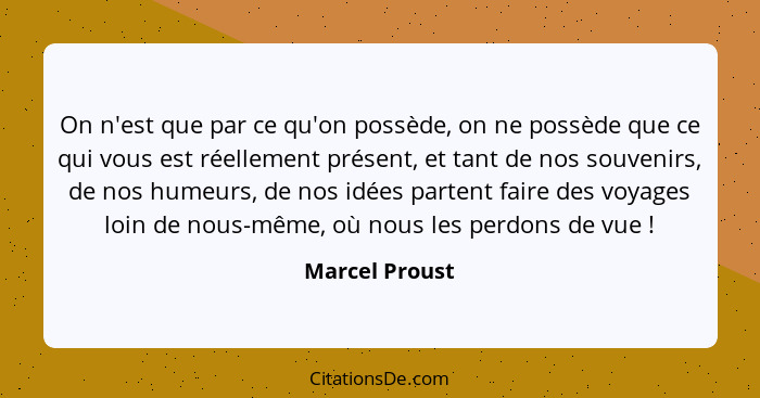 On n'est que par ce qu'on possède, on ne possède que ce qui vous est réellement présent, et tant de nos souvenirs, de nos humeurs, de... - Marcel Proust