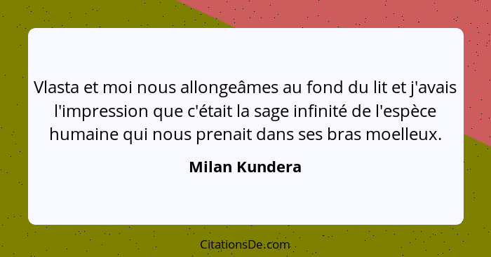 Vlasta et moi nous allongeâmes au fond du lit et j'avais l'impression que c'était la sage infinité de l'espèce humaine qui nous prenai... - Milan Kundera