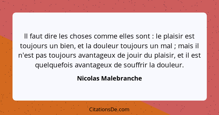 Il faut dire les choses comme elles sont : le plaisir est toujours un bien, et la douleur toujours un mal ; mais il n'... - Nicolas Malebranche