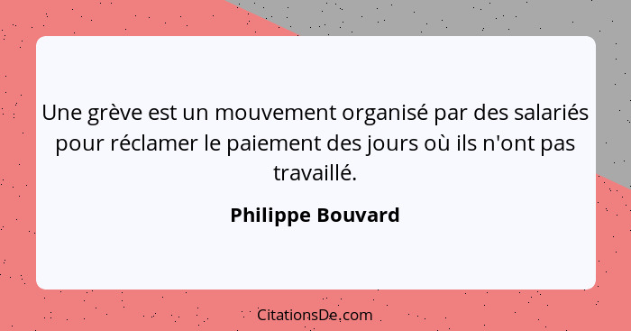 Une grève est un mouvement organisé par des salariés pour réclamer le paiement des jours où ils n'ont pas travaillé.... - Philippe Bouvard