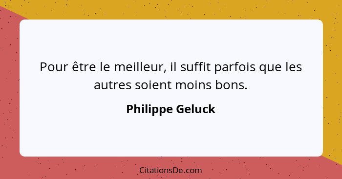 Pour être le meilleur, il suffit parfois que les autres soient moins bons.... - Philippe Geluck