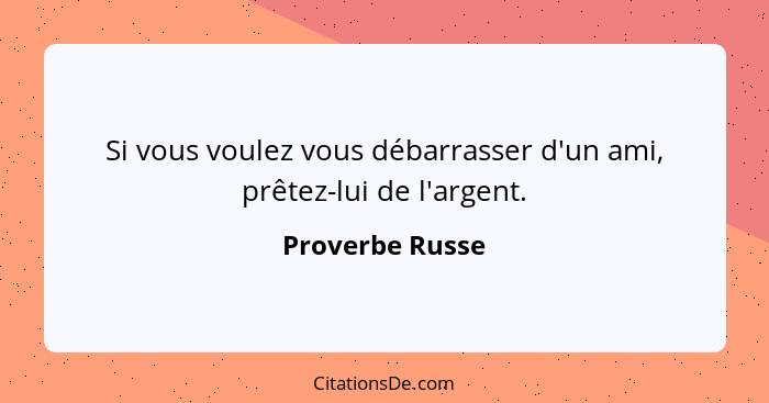 Si vous voulez vous débarrasser d'un ami, prêtez-lui de l'argent.... - Proverbe Russe