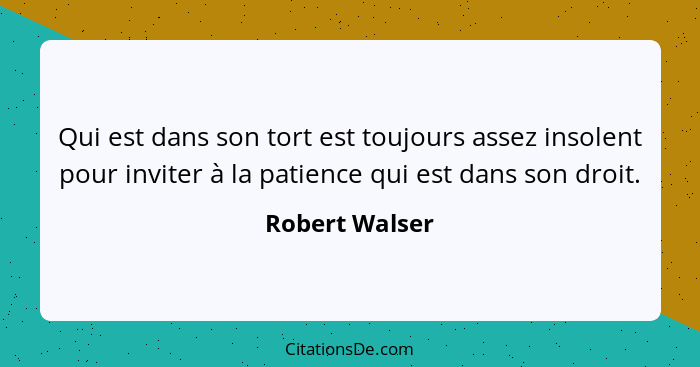 Qui est dans son tort est toujours assez insolent pour inviter à la patience qui est dans son droit.... - Robert Walser