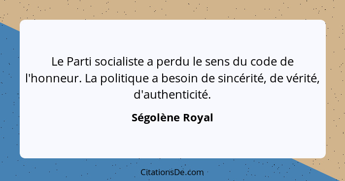 Le Parti socialiste a perdu le sens du code de l'honneur. La politique a besoin de sincérité, de vérité, d'authenticité.... - Ségolène Royal