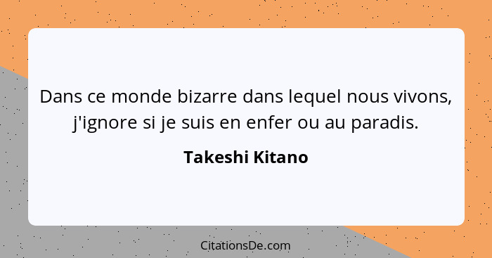 Dans ce monde bizarre dans lequel nous vivons, j'ignore si je suis en enfer ou au paradis.... - Takeshi Kitano