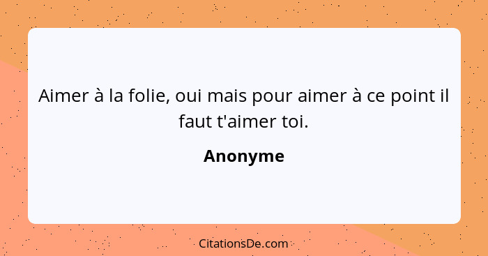 Aimer à la folie, oui mais pour aimer à ce point il faut t'aimer toi.... - Anonyme