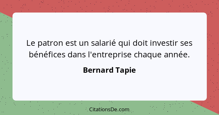 Le patron est un salarié qui doit investir ses bénéfices dans l'entreprise chaque année.... - Bernard Tapie