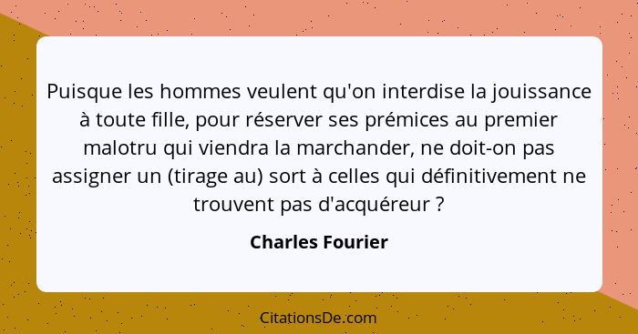 Puisque les hommes veulent qu'on interdise la jouissance à toute fille, pour réserver ses prémices au premier malotru qui viendra la... - Charles Fourier