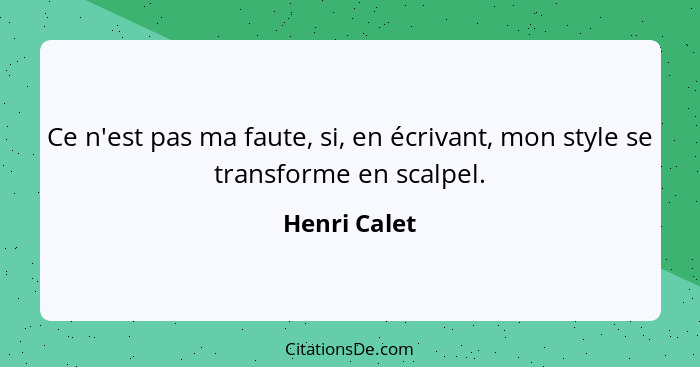 Ce n'est pas ma faute, si, en écrivant, mon style se transforme en scalpel.... - Henri Calet