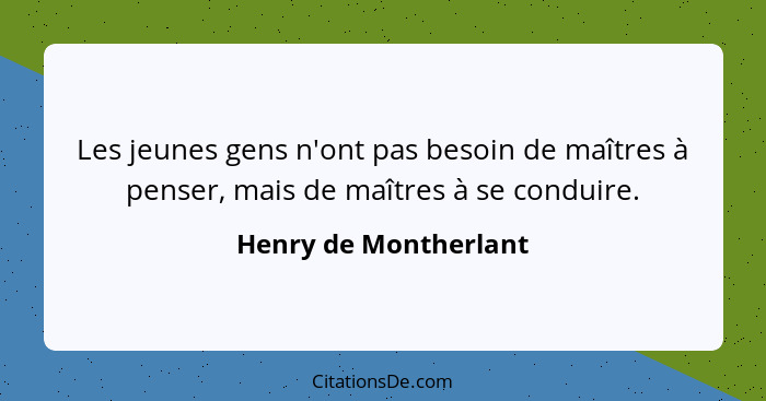 Les jeunes gens n'ont pas besoin de maîtres à penser, mais de maîtres à se conduire.... - Henry de Montherlant