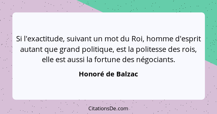 Si l'exactitude, suivant un mot du Roi, homme d'esprit autant que grand politique, est la politesse des rois, elle est aussi la for... - Honoré de Balzac