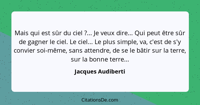 Mais qui est sûr du ciel ?... Je veux dire... Qui peut être sûr de gagner le ciel. Le ciel... Le plus simple, va, c'est de s'... - Jacques Audiberti