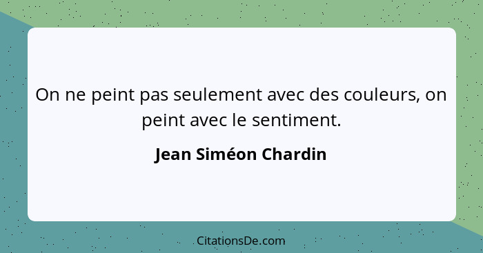 On ne peint pas seulement avec des couleurs, on peint avec le sentiment.... - Jean Siméon Chardin