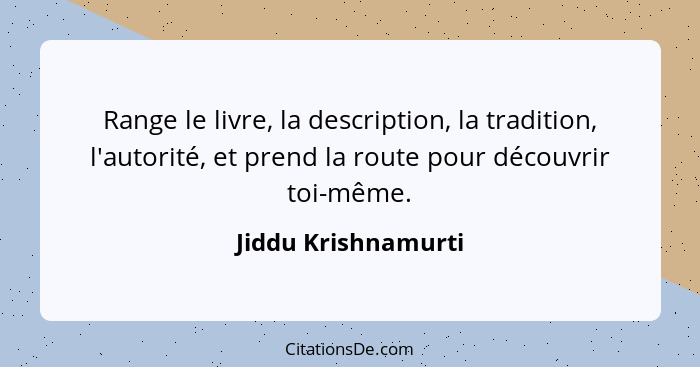 Range le livre, la description, la tradition, l'autorité, et prend la route pour découvrir toi-même.... - Jiddu Krishnamurti