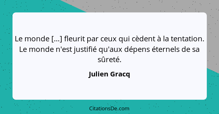 Le monde […] fleurit par ceux qui cèdent à la tentation. Le monde n'est justifié qu'aux dépens éternels de sa sûreté.... - Julien Gracq