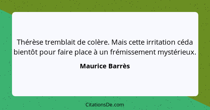 Thérèse tremblait de colère. Mais cette irritation céda bientôt pour faire place à un frémissement mystérieux.... - Maurice Barrès