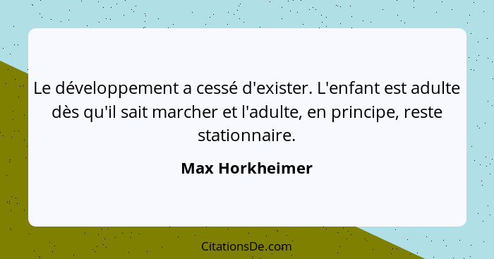 Le développement a cessé d'exister. L'enfant est adulte dès qu'il sait marcher et l'adulte, en principe, reste stationnaire.... - Max Horkheimer