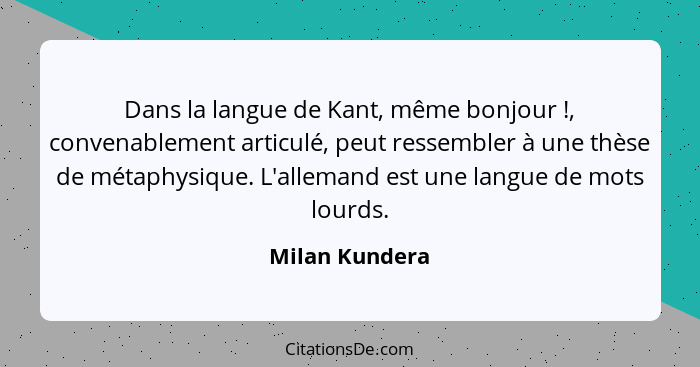 Dans la langue de Kant, même bonjour !, convenablement articulé, peut ressembler à une thèse de métaphysique. L'allemand est une... - Milan Kundera