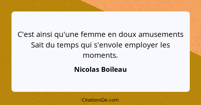 C'est ainsi qu'une femme en doux amusements Sait du temps qui s'envole employer les moments.... - Nicolas Boileau