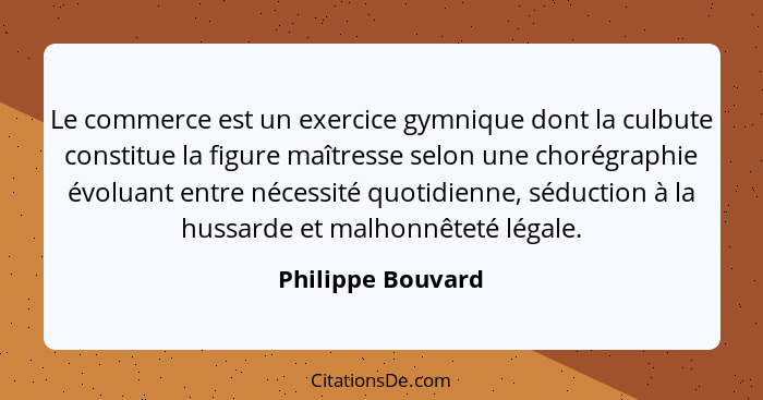 Le commerce est un exercice gymnique dont la culbute constitue la figure maîtresse selon une chorégraphie évoluant entre nécessité... - Philippe Bouvard