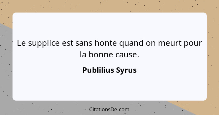 Le supplice est sans honte quand on meurt pour la bonne cause.... - Publilius Syrus