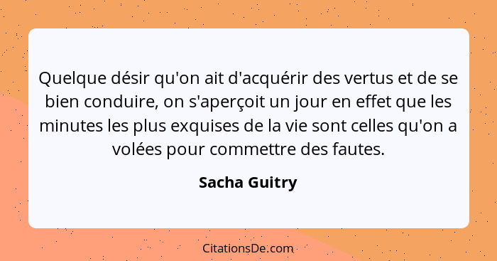 Quelque désir qu'on ait d'acquérir des vertus et de se bien conduire, on s'aperçoit un jour en effet que les minutes les plus exquises... - Sacha Guitry