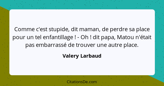 Comme c'est stupide, dit maman, de perdre sa place pour un tel enfantillage ! - Oh ! dit papa, Matou n'était pas embarrassé... - Valery Larbaud