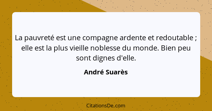 La pauvreté est une compagne ardente et redoutable ; elle est la plus vieille noblesse du monde. Bien peu sont dignes d'elle.... - André Suarès