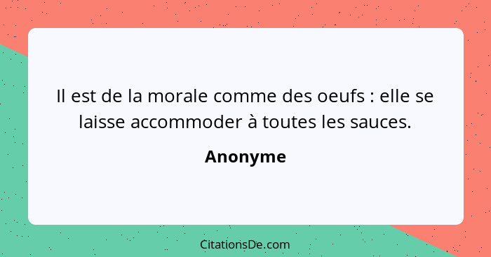 Il est de la morale comme des oeufs : elle se laisse accommoder à toutes les sauces.... - Anonyme