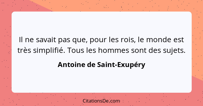 Il ne savait pas que, pour les rois, le monde est très simplifié. Tous les hommes sont des sujets.... - Antoine de Saint-Exupéry