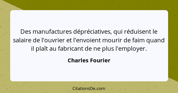 Des manufactures dépréciatives, qui réduisent le salaire de l'ouvrier et l'envoient mourir de faim quand il plaît au fabricant de ne... - Charles Fourier