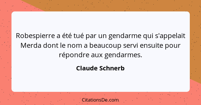 Robespierre a été tué par un gendarme qui s'appelait Merda dont le nom a beaucoup servi ensuite pour répondre aux gendarmes.... - Claude Schnerb