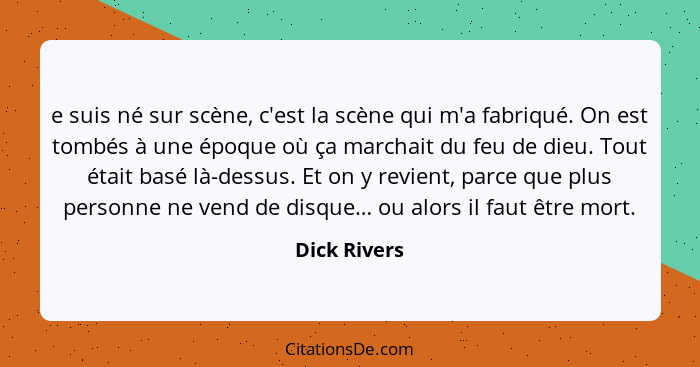 e suis né sur scène, c'est la scène qui m'a fabriqué. On est tombés à une époque où ça marchait du feu de dieu. Tout était basé là-dessu... - Dick Rivers