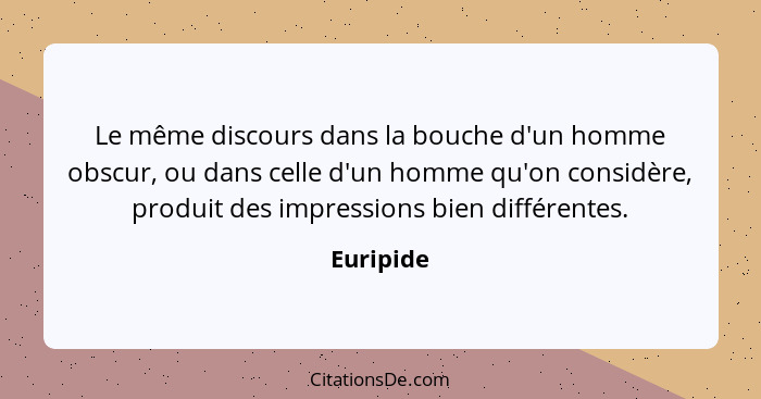 Le même discours dans la bouche d'un homme obscur, ou dans celle d'un homme qu'on considère, produit des impressions bien différentes.... - Euripide