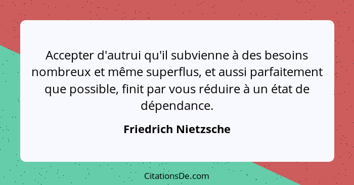 Accepter d'autrui qu'il subvienne à des besoins nombreux et même superflus, et aussi parfaitement que possible, finit par vous r... - Friedrich Nietzsche