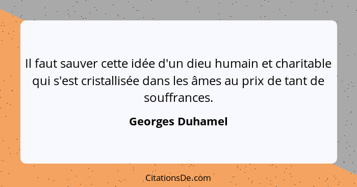 Il faut sauver cette idée d'un dieu humain et charitable qui s'est cristallisée dans les âmes au prix de tant de souffrances.... - Georges Duhamel
