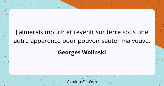 J'aimerais mourir et revenir sur terre sous une autre apparence pour pouvoir sauter ma veuve.... - Georges Wolinski