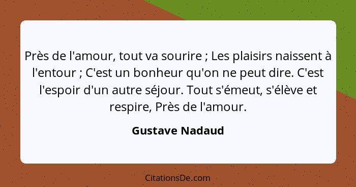 Près de l'amour, tout va sourire ; Les plaisirs naissent à l'entour ; C'est un bonheur qu'on ne peut dire. C'est l'espoir d... - Gustave Nadaud